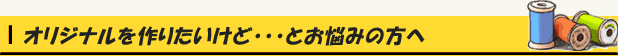 オリジナルを作りたいけど・・・とお悩みの方へ